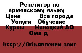 Репетитор по армянскому языку  › Цена ­ 800 - Все города Услуги » Обучение. Курсы   . Ненецкий АО,Ома д.